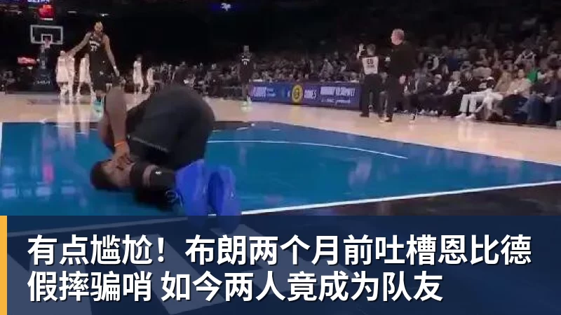 w88官网有点尴尬！布朗两个月前吐槽恩比德假摔骗哨 如今两人竟成为队友