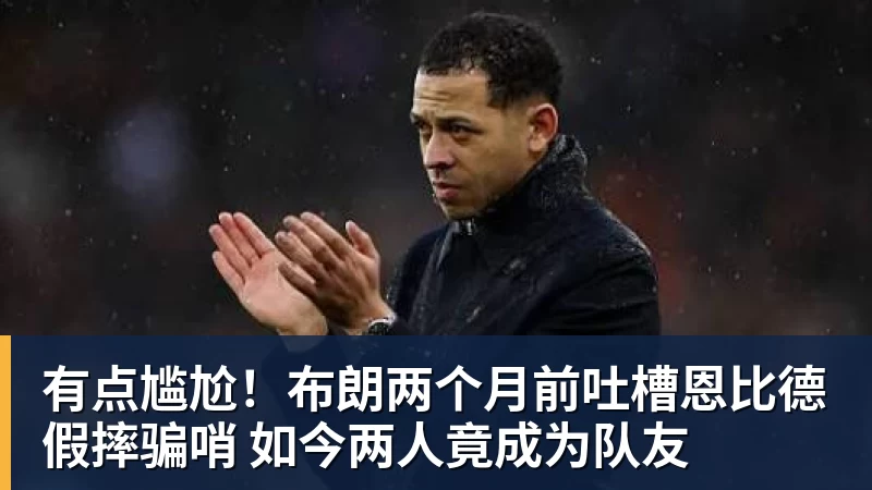 w88官网有点尴尬！布朗两个月前吐槽恩比德假摔骗哨 如今两人竟成为队友