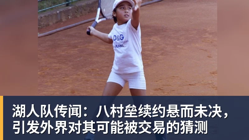 湖人队传闻：八村垒续约悬而未决，引发外界对其可能被交易的猜测