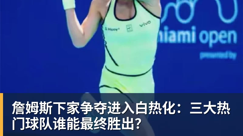 w88官网詹姆斯下家争夺进入白热化：三大热门球队谁能最终胜出？