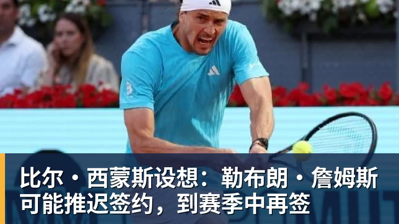 比尔·西蒙斯设想：勒布朗·詹姆斯可能推迟签约，到赛季中再签