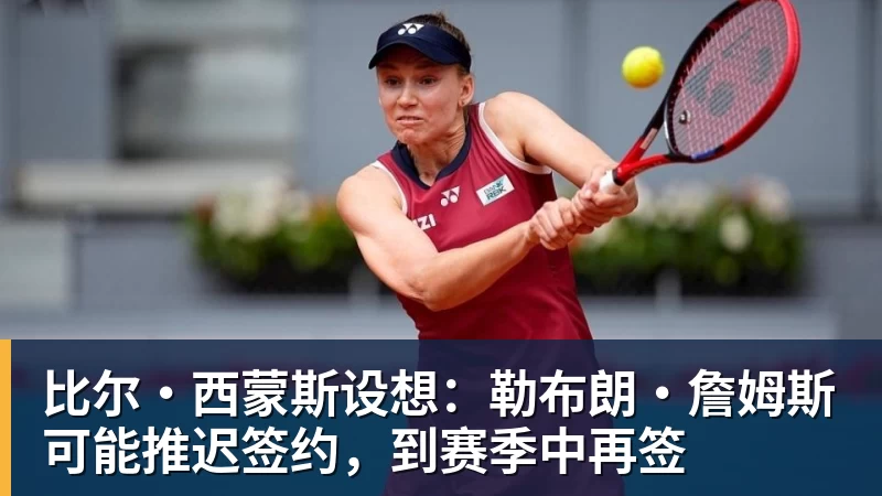 w88官网比尔·西蒙斯设想：勒布朗·詹姆斯可能推迟签约，到赛季中再签
