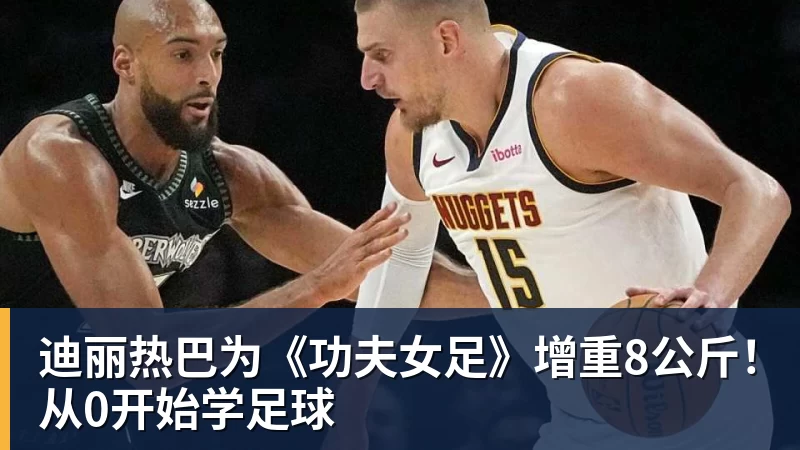 w88官网迪丽热巴为《功夫女足》增重8公斤！从0开始学足球