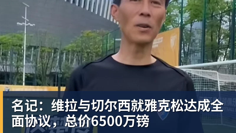 名记：维拉与切尔西就雅克松达成全面协议，总价6500万镑