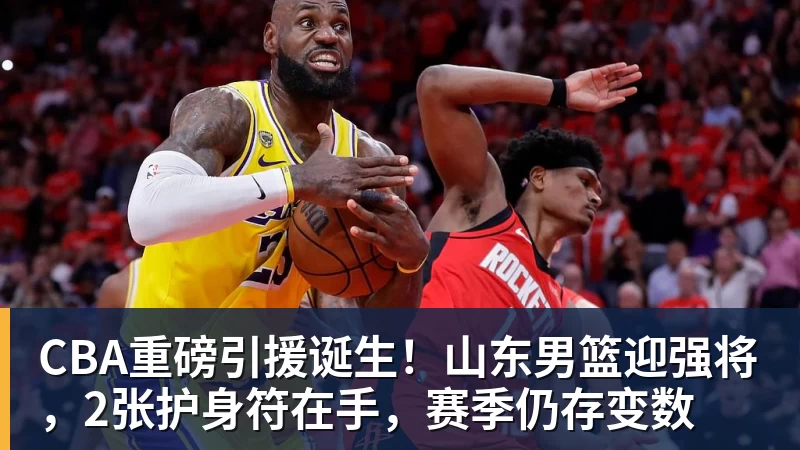 w88官网CBA重磅引援诞生！山东男篮迎强将，2张护身符在手，赛季仍存变数