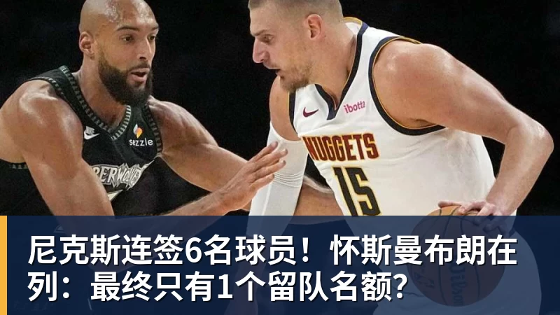 w88官网尼克斯连签6名球员！怀斯曼布朗在列：最终只有1个留队名额？