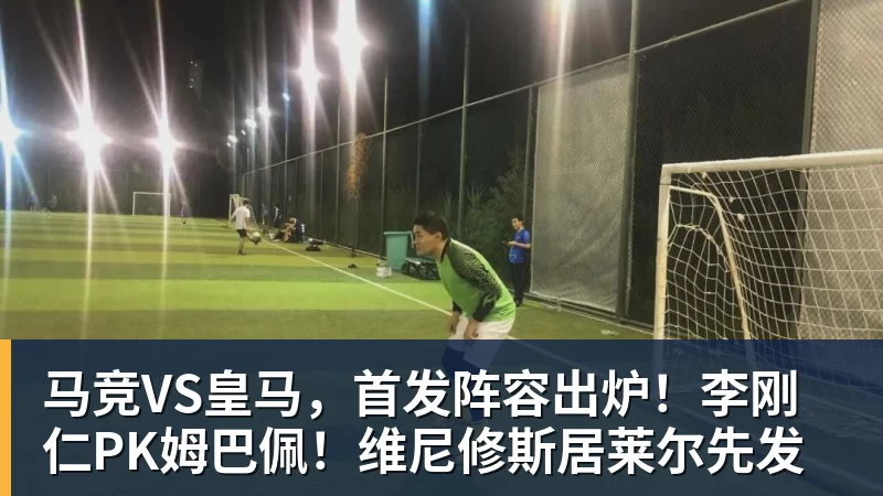 w88官网马竞VS皇马，首发阵容出炉！李刚仁PK姆巴佩！维尼修斯居莱尔先发